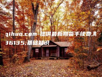 9qihuo.com-提供最新期货手续费,期货基础知识