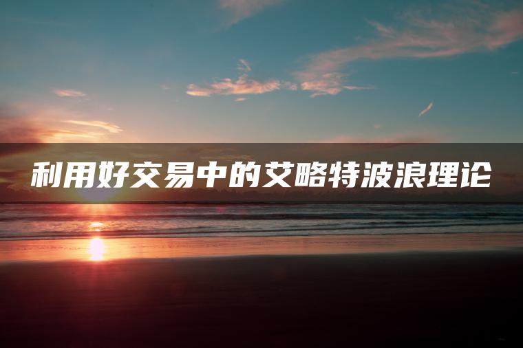 利用好交易中的艾略特波浪理论 利用好交易中的艾略特波浪理论