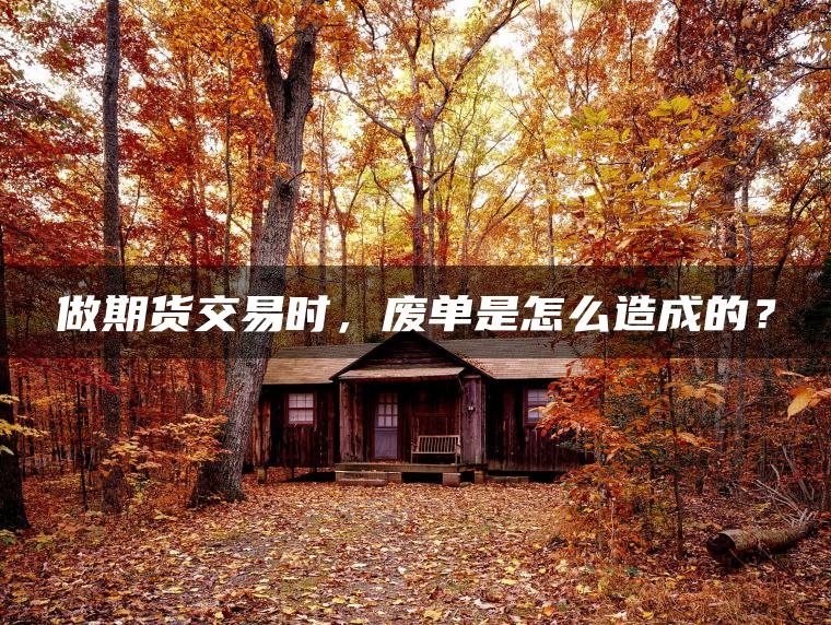 做期货交易时，废单是怎么造成的？