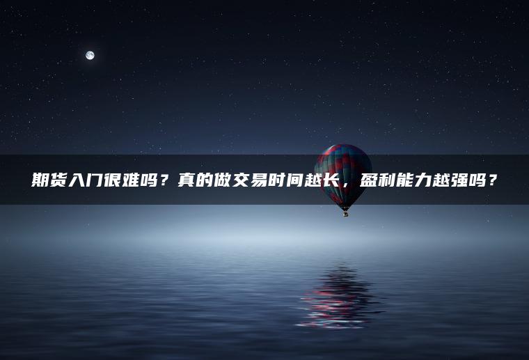 期货入门很难吗？真的做交易时间越长，盈利能力越强吗？