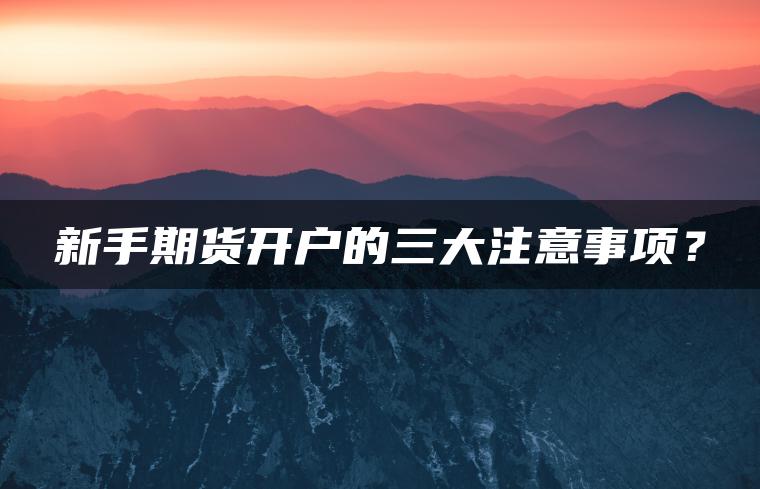 新手期货开户的三大注意事项？