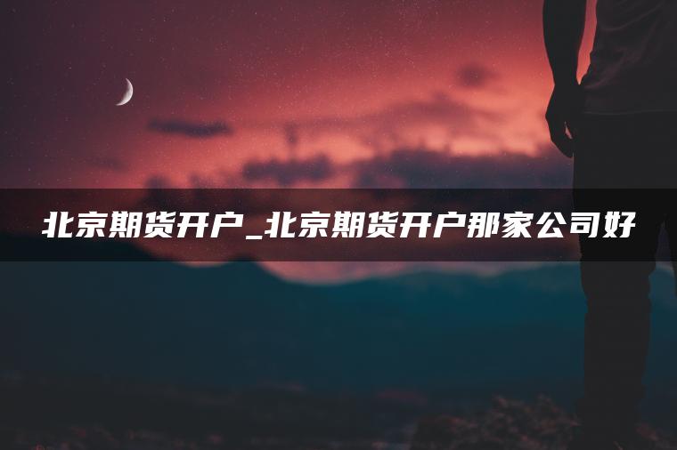北京期货开户_北京期货开户那家公司好