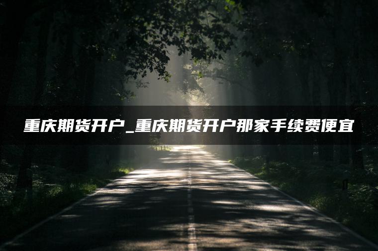 重庆期货开户_重庆期货开户那家手续费便宜 重庆期货开户_重庆期货开户那家手续费便宜