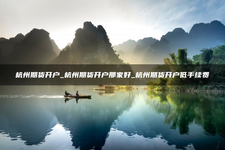 杭州期货开户_杭州期货开户那家好_杭州期货开户低手续费
