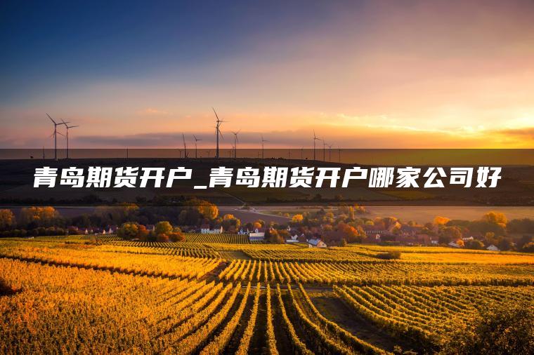 青岛期货开户_青岛期货开户哪家公司好 青岛期货开户_青岛期货开户哪家公司好