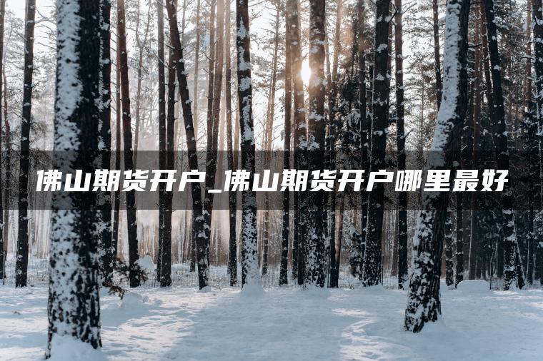 佛山期货开户_佛山期货开户哪里最好
