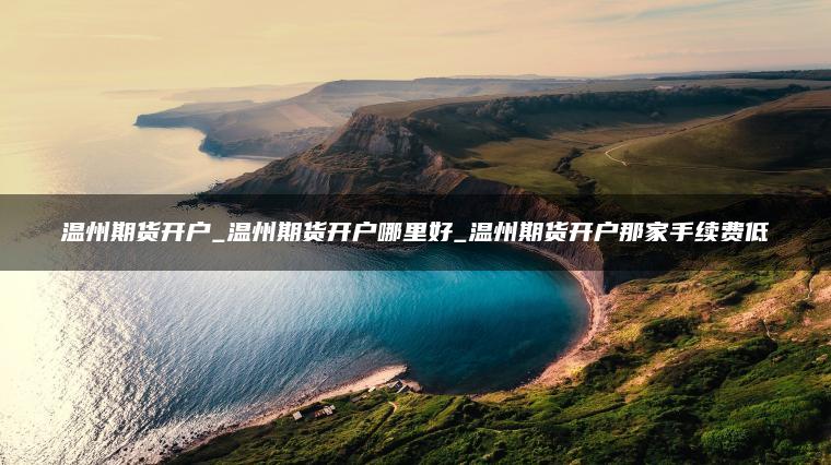 温州期货开户_温州期货开户哪里好_温州期货开户那家手续费低