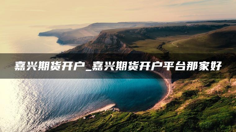 嘉兴期货开户_嘉兴期货开户平台那家好 嘉兴期货开户_嘉兴期货开户平台那家好
