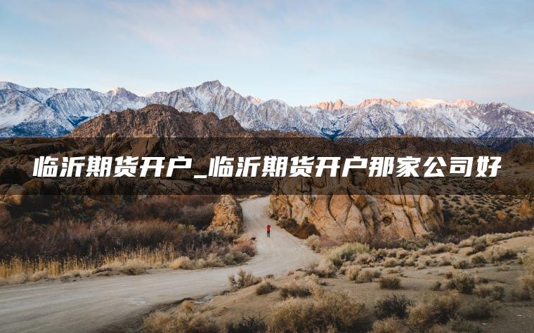临沂期货开户_临沂期货开户那家公司好 临沂期货开户_临沂期货开户那家公司好