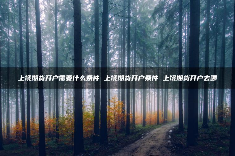 上饶期货开户需要什么条件 上饶期货开户条件 上饶期货开户去哪 上饶期货开户需要什么条件 上饶期货开户条件 上饶期货开户去哪