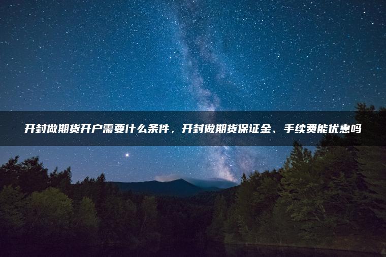 开封做期货开户需要什么条件,开封做期货保证金、手续费能优惠吗 开封做期货开户需要什么条件,开封做期货保证金、手续费能优惠吗