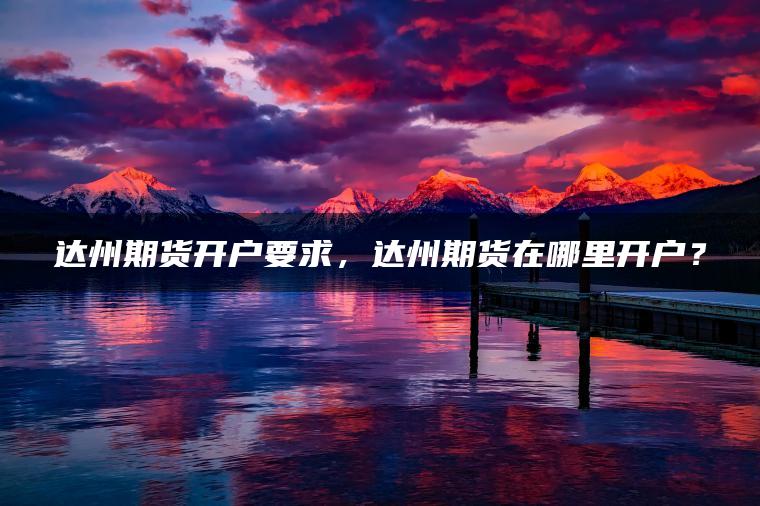 达州期货开户要求，达州期货在哪里开户？