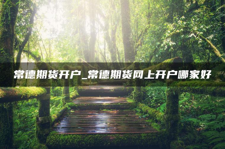 常德期货开户_常德期货网上开户哪家好