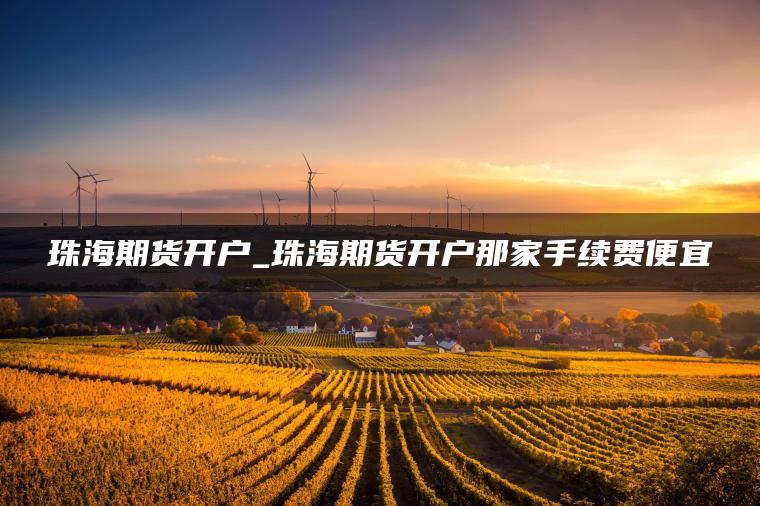珠海期货开户_珠海期货开户那家手续费便宜 珠海期货开户_珠海期货开户那家手续费便宜