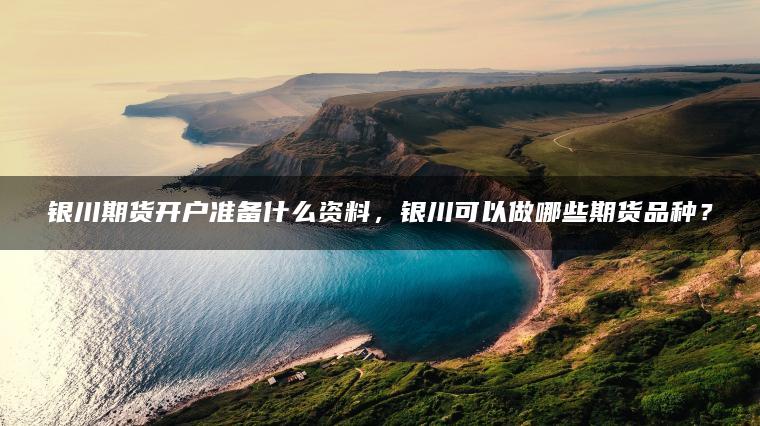 银川期货开户准备什么资料,银川可以做哪些期货品种? 银川期货开户准备什么资料,银川可以做哪些期货品种?