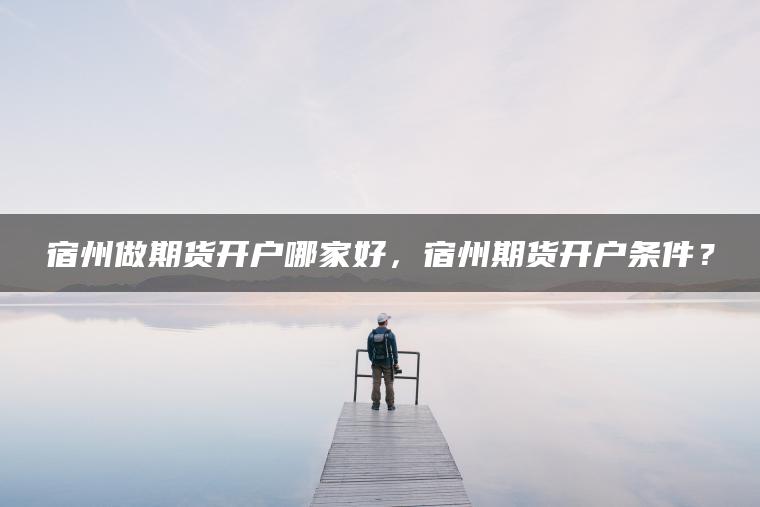宿州做期货开户哪家好，宿州期货开户条件？