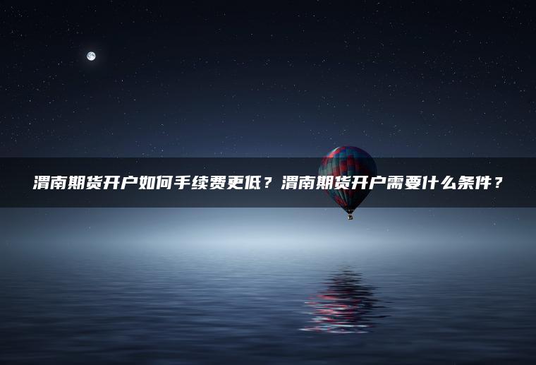 渭南期货开户如何手续费更低？渭南期货开户需要什么条件？