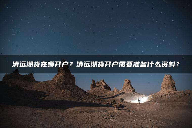 清远期货在哪开户？清远期货开户需要准备什么资料？