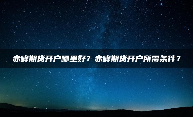 赤峰期货开户哪里好?赤峰期货开户所需条件? 赤峰期货开户哪里好?赤峰期货开户所需条件?