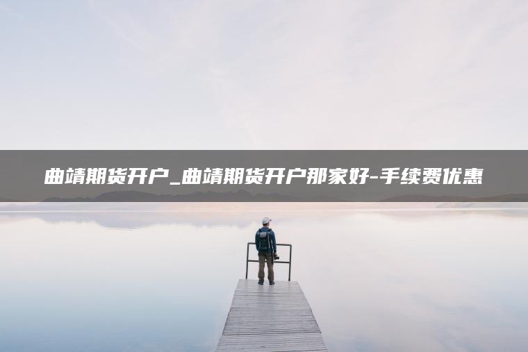 曲靖期货开户_曲靖期货开户那家好-手续费优惠 曲靖期货开户_曲靖期货开户那家好-手续费优惠
