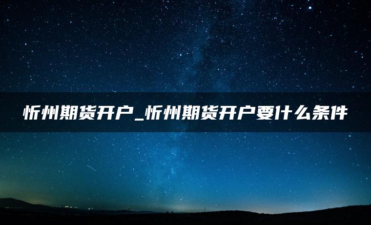 忻州期货开户_忻州期货开户要什么条件 忻州期货开户_忻州期货开户要什么条件