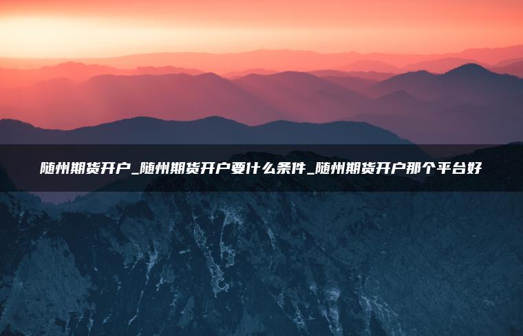 随州期货开户_随州期货开户要什么条件_随州期货开户那个平台好 随州期货开户_随州期货开户要什么条件_随州期货开户那个平台好