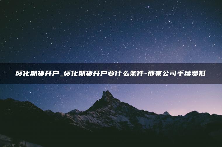 绥化期货开户_绥化期货开户要什么条件-那家公司手续费低