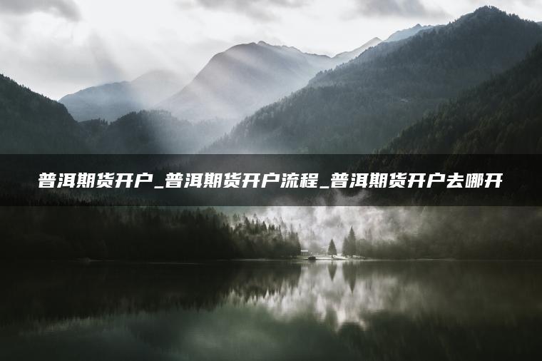 普洱期货开户_普洱期货开户流程_普洱期货开户去哪开