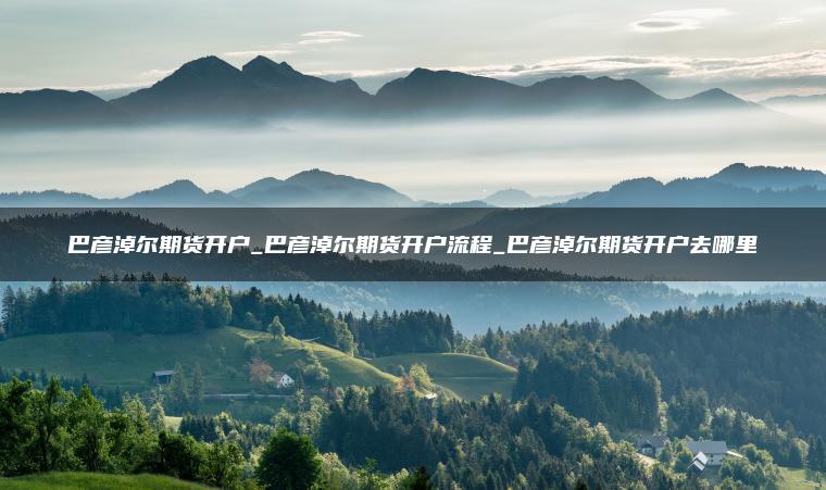 巴彦淖尔期货开户_巴彦淖尔期货开户流程_巴彦淖尔期货开户去哪里
