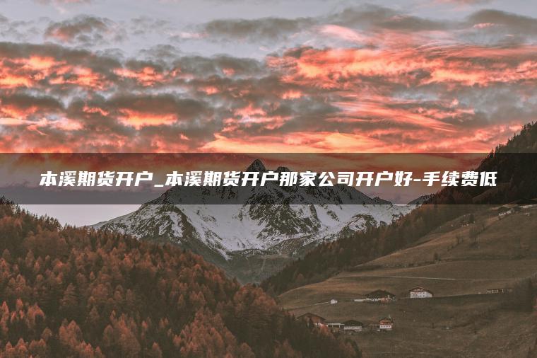 本溪期货开户_本溪期货开户那家公司开户好-手续费低 本溪期货开户_本溪期货开户那家公司开户好-手续费低