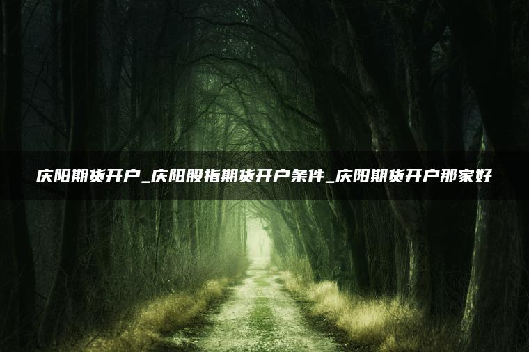 庆阳期货开户_庆阳股指期货开户条件_庆阳期货开户那家好