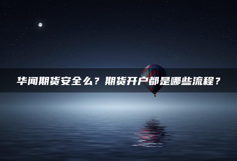 华闻期货安全么？期货开户都是哪些流程？