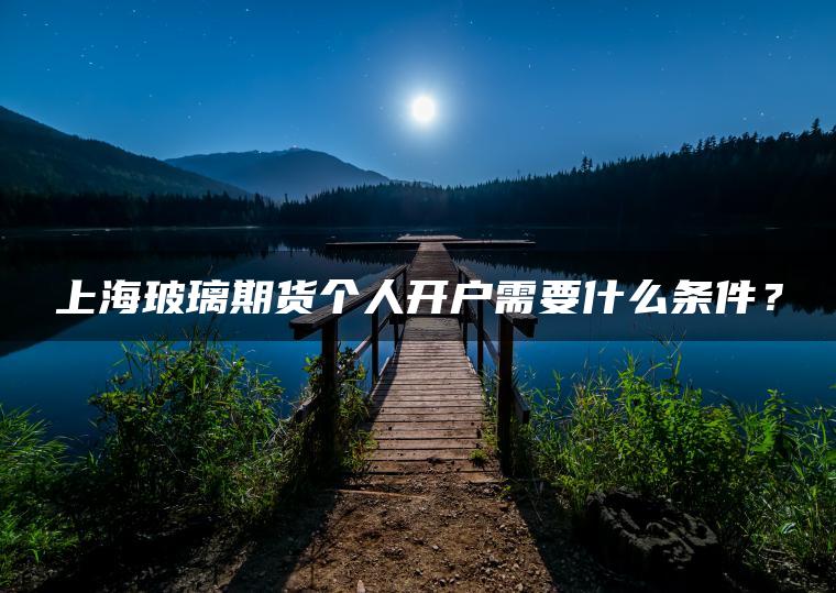 上海玻璃期货个人开户需要什么条件? 上海玻璃期货个人开户需要什么条件?