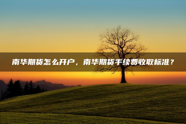 南华期货怎么开户，南华期货手续费收取标准？