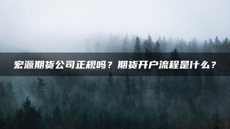 宏源期货公司正规吗？期货开户流程是什么？