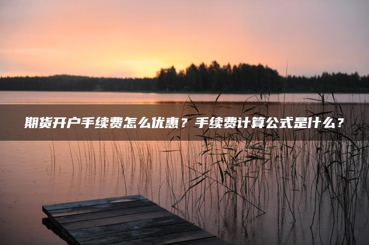 期货开户手续费怎么优惠？手续费计算公式是什么？