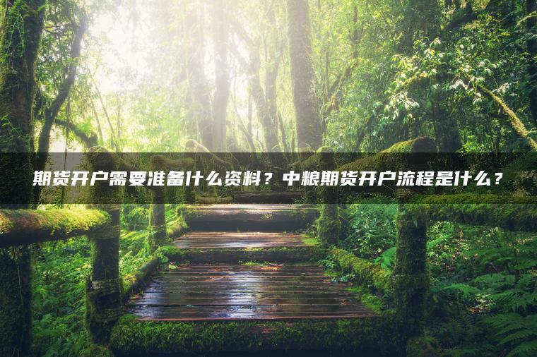 期货开户需要准备什么资料？中粮期货开户流程是什么？