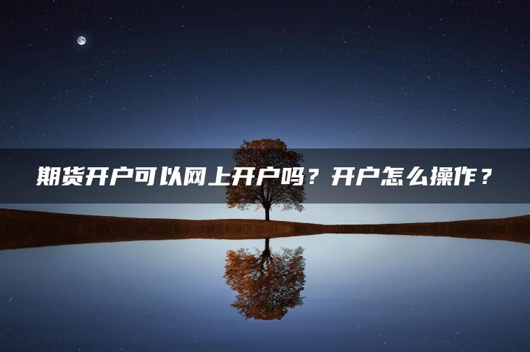 期货开户可以网上开户吗？开户怎么操作？
