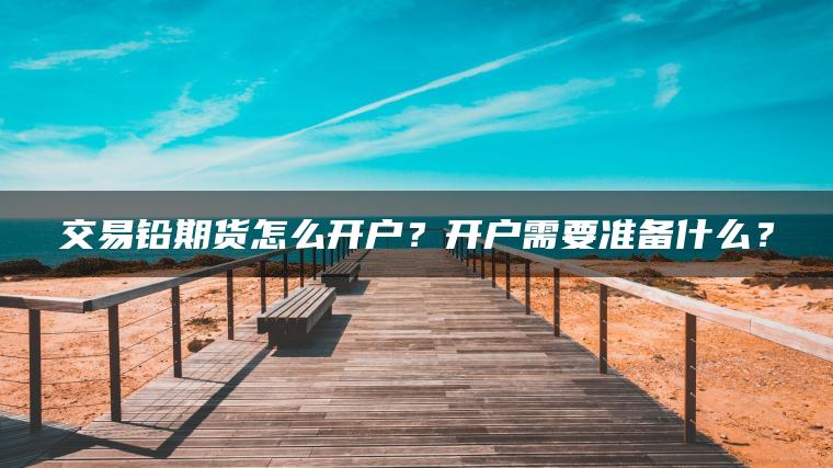 交易铅期货怎么开户？开户需要准备什么？