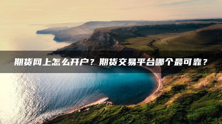 期货网上怎么开户？期货交易平台哪个最可靠？