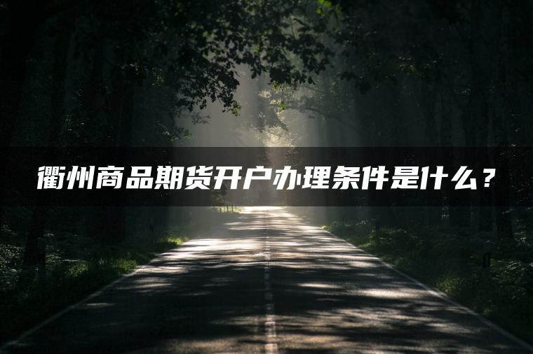 衢州商品期货开户办理条件是什么？