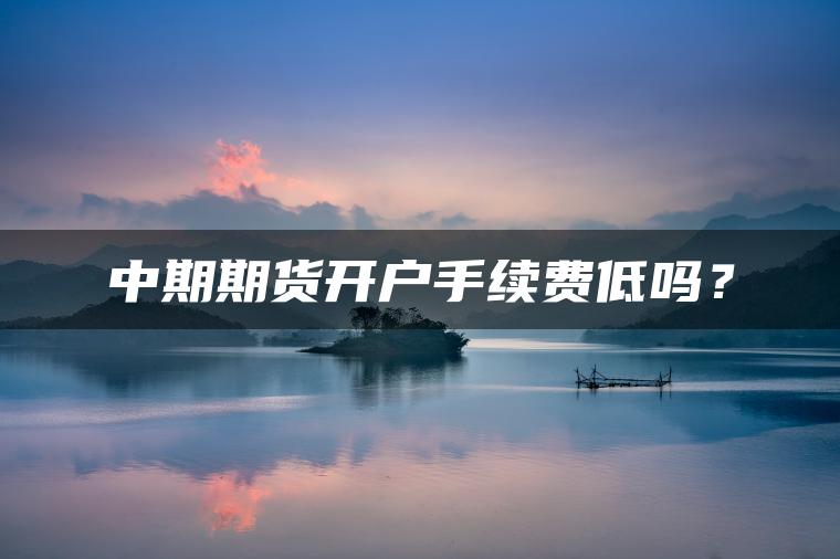 中期期货开户手续费低吗？