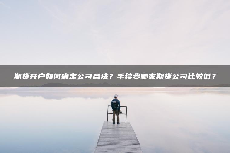 期货开户如何确定公司合法？手续费哪家期货公司比较低？