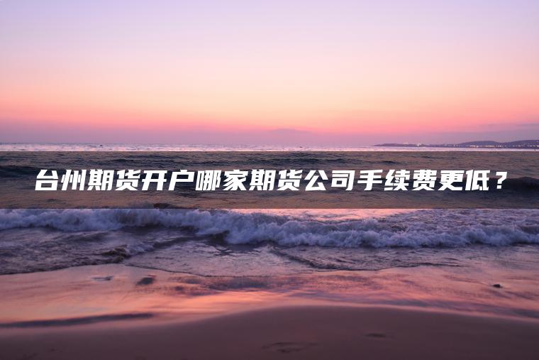 台州期货开户哪家期货公司手续费更低？