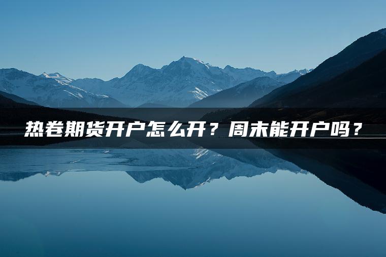 热卷期货开户怎么开？周末能开户吗？