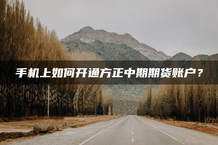 手机上如何开通方正中期期货账户? 手机上如何开通方正中期期货账户?