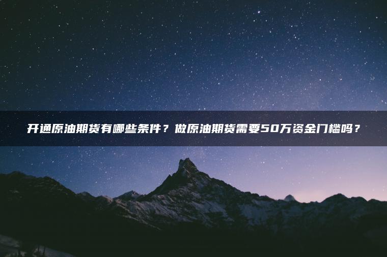 开通原油期货有哪些条件?做原油期货需要50万资金门槛吗? 开通原油期货有哪些条件?做原油期货需要50万资金门槛吗?