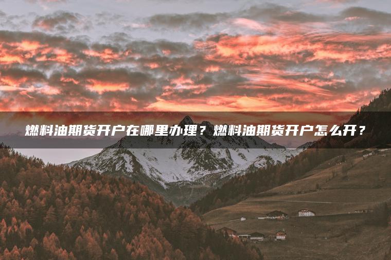 燃料油期货开户在哪里办理？燃料油期货开户怎么开？