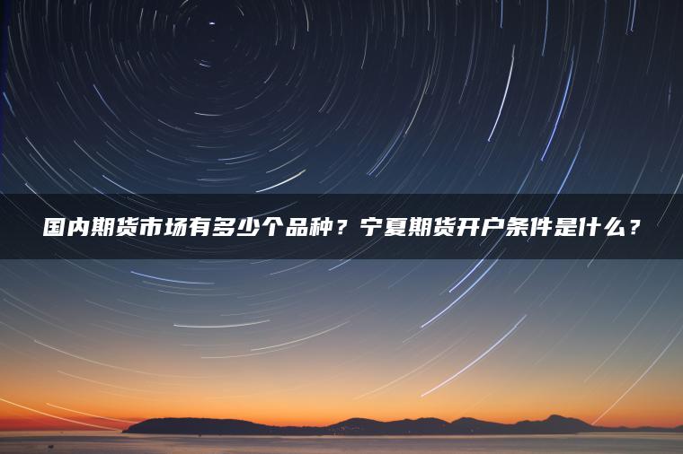国内期货市场有多少个品种？宁夏期货开户条件是什么？
