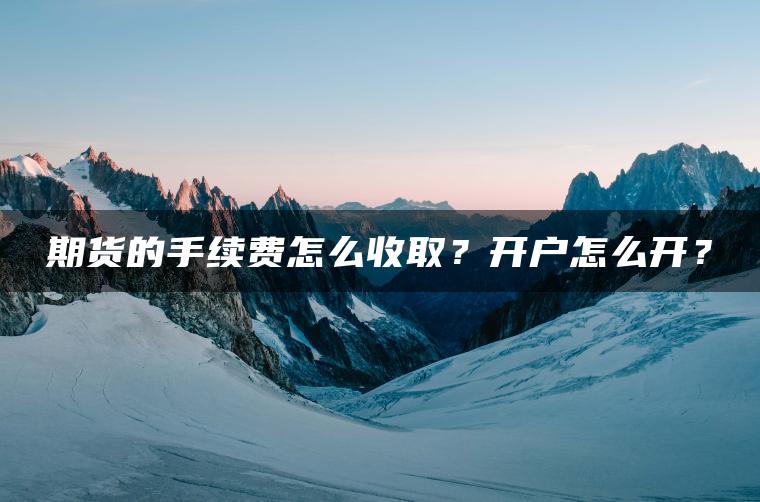 期货的手续费怎么收取？开户怎么开？